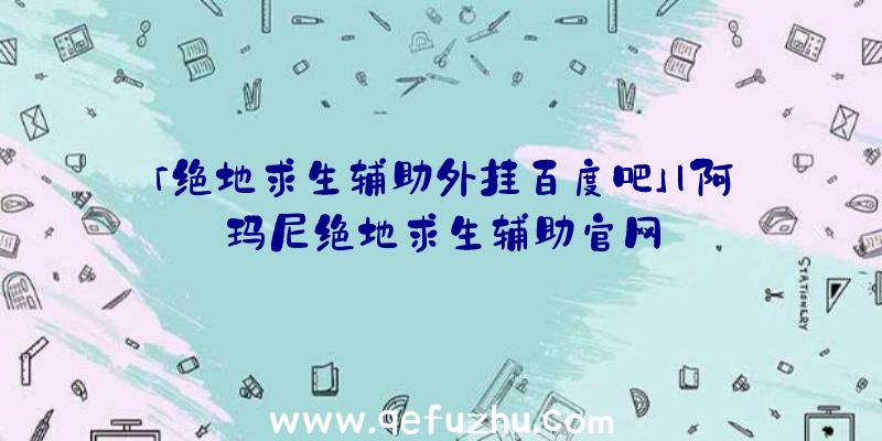 「绝地求生辅助外挂百度吧」|阿玛尼绝地求生辅助官网